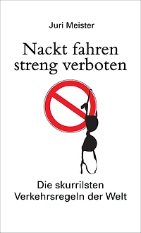Nackt fahren streng verboten. Die skurrilsten Verkehrsregeln der Welt: Der Paragraphendschungel der StVO, internationaler Regel-Blödsinn, Schilderwahnsinn, bizarre Verkehrsurteile und die originellsten Führerscheinprüfungen der Welt