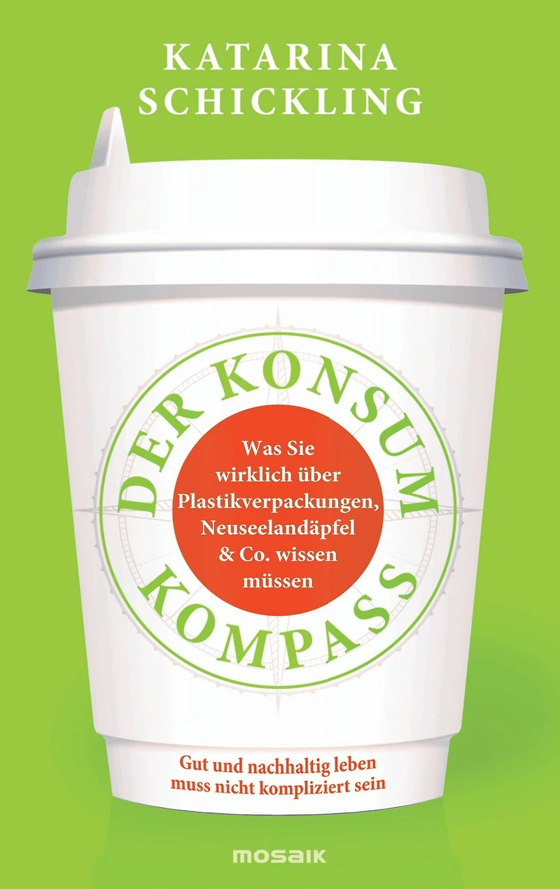 Der Konsumkompass: Was Sie wirklich über Plastikverpackungen, Neuseelandäpfel & Co. wissen müssen - Gut und nachhaltig leben muss nicht kompliziert sein