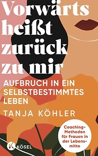 Vorwärts heißt zurück zu mir: Aufbruch in ein selbstbestimmtes Leben - Coaching-Methoden für Frauen in der Lebensmitte