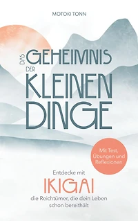 Ikigai: Das Geheimnis der kleinen Dinge: Entdecke die Reichtümer deines Lebens und finde mehr Zufriedenheit, Achtsamkeit & Leichtigkeit im Alltag. Mit Test, Reflexionen vielen Übungen für Praxis