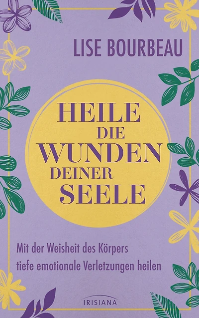 Heile die Wunden Deiner Seele: Mit der Weisheit des Körpers tiefe emotionale Verletzungen heilen