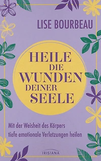 Heile die Wunden Deiner Seele: Mit der Weisheit des Körpers tiefe emotionale Verletzungen heilen