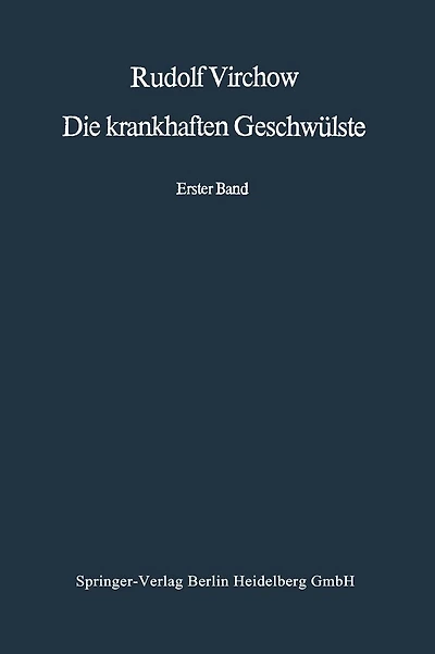 Die krankhaften Geschwülste: Erster Band: Dreissig Vorlesungen, gehalten während des Wintersemesters 1862-1863 an der Universität zu Berlin