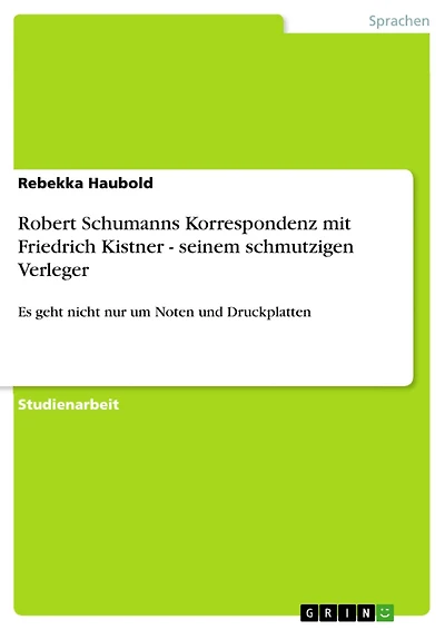 Robert Schumanns Korrespondenz mit Friedrich Kistner - seinem schmutzigen Verleger: Es geht nicht nur um Noten und Druckplatten
