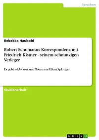 Robert Schumanns Korrespondenz mit Friedrich Kistner - seinem schmutzigen Verleger: Es geht nicht nur um Noten und Druckplatten