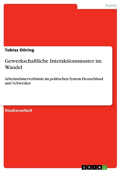 Gewerkschaftliche Interaktionsmuster im Wandel: Arbeitnehmerverbände im politischen System Deutschland und Schweden