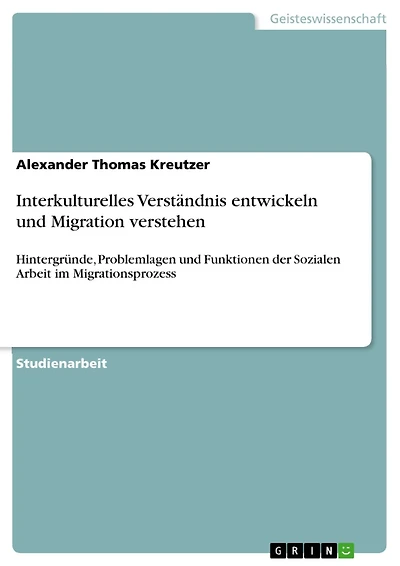 Interkulturelles Verständnis entwickeln und Migration verstehen: Hintergründe, Problemlagen und Funktionen der Sozialen Arbeit im Migrationsprozess