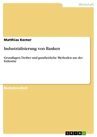 Industrialisierung von Banken: Grundlagen, Treiber und ganzheitliche Methoden aus der Industrie