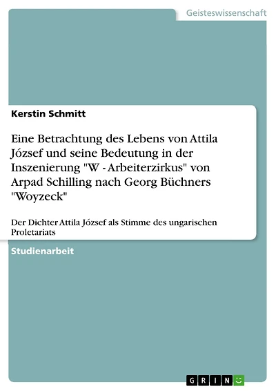 Eine Betrachtung des Lebens von Attila József und seine Bedeutung in der Inszenierung "W - Arbeiterzirkus" von Arpad Schilling nach Georg Büchners "Woyzeck": Der Dichter Attila József als Stimme des ungarischen Proletariats