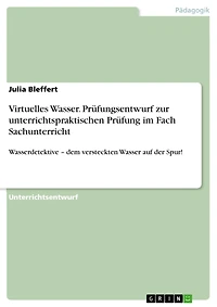 Virtuelles Wasser. Prüfungsentwurf zur unterrichtspraktischen Prüfung im Fach Sachunterricht: Wasserdetektive - dem versteckten Wasser auf der Spur!