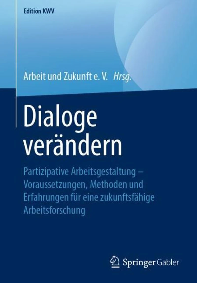 Dialoge verändern: Partizipative Arbeitsgestaltung - Voraussetzungen, Methoden und Erfahrungen für eine zukunftsfähige Arbeitsforschung