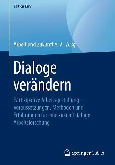 Dialoge verändern: Partizipative Arbeitsgestaltung - Voraussetzungen, Methoden und Erfahrungen für eine zukunftsfähige Arbeitsforschung