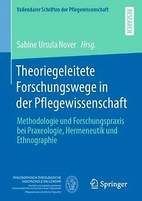 Theoriegeleitete Forschungswege in der Pflegewissenschaft: Methodologie und Forschungspraxis bei Praxeologie, Hermeneutik und Ethnographie