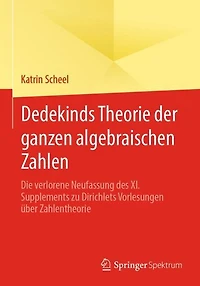 Dedekinds Theorie der ganzen algebraischen Zahlen: Die verlorene Neufassung des XI. Supplements zu Dirichlets Vorlesungen über Zahlentheorie