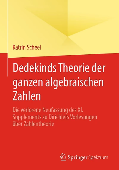 Dedekinds Theorie der ganzen algebraischen Zahlen: Die verlorene Neufassung des XI. Supplements zu Dirichlets Vorlesungen über Zahlentheorie