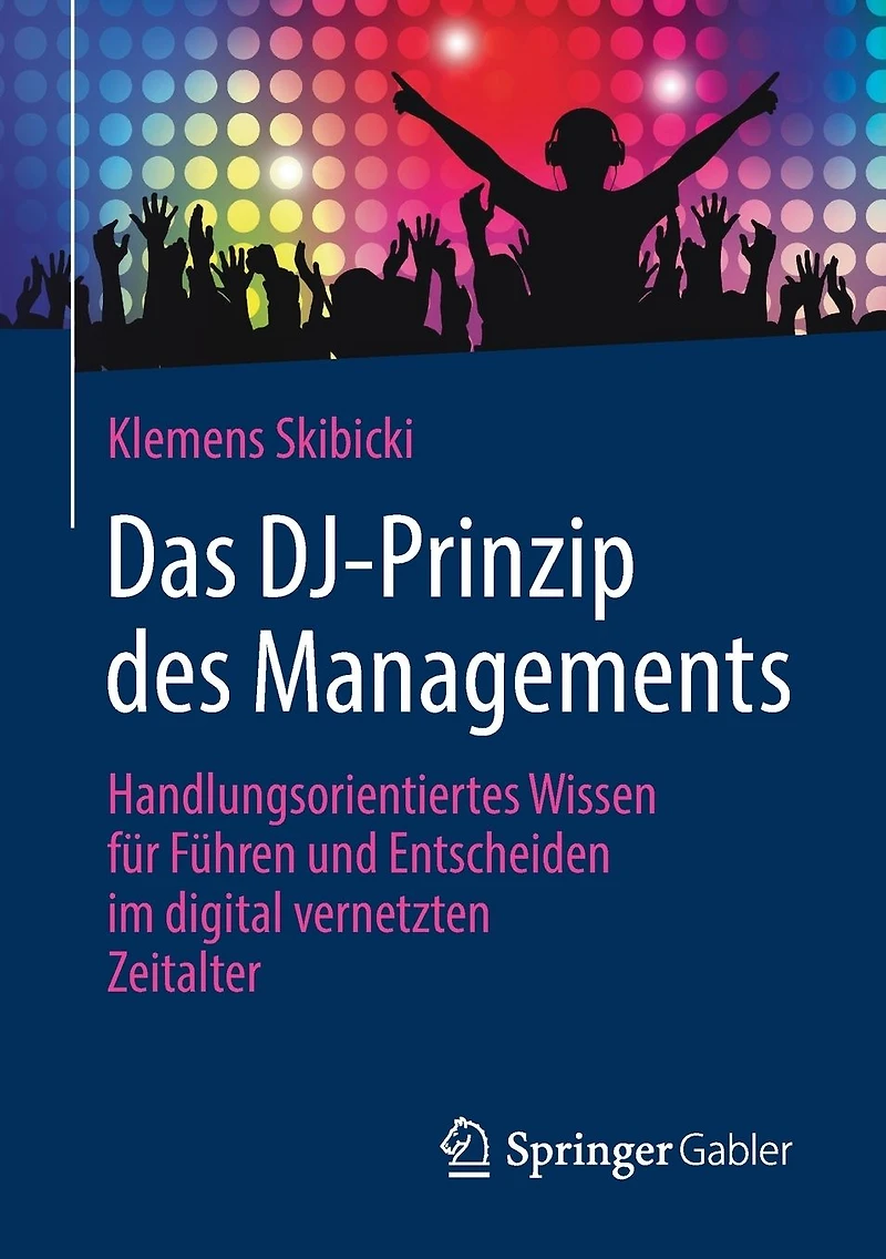 Das DJ-Prinzip des Managements: Handlungsorientiertes Wissen für Führen und Entscheiden im digital vernetzten Zeitalter