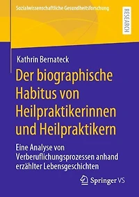 Der biographische Habitus von Heilpraktikerinnen und Heilpraktikern: Eine Analyse von Verberuflichungsprozessen anhand erzählter Lebensgeschichten