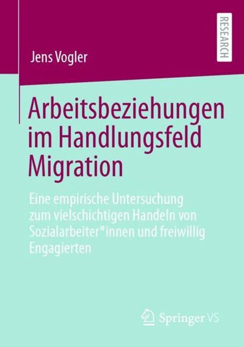 Arbeitsbeziehungen im Handlungsfeld Migration: Eine empirische Untersuchung zum vielschichtigen Handeln von Sozialarbeiter*innen und freiwillig Engagierten