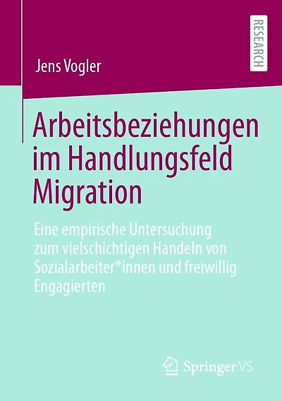 Arbeitsbeziehungen im Handlungsfeld Migration: Eine empirische Untersuchung zum vielschichtigen Handeln von Sozialarbeiter*innen und freiwillig Engagierten