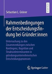 Rahmenbedingungen der Entscheidungsfindung bei Gründer:innen: Untersuchung zu den Zusammenhängen zwischen Kontingenz, Kognition und Strukturdeterminanten gründungsunternehmerischen Entscheidungsprozessen