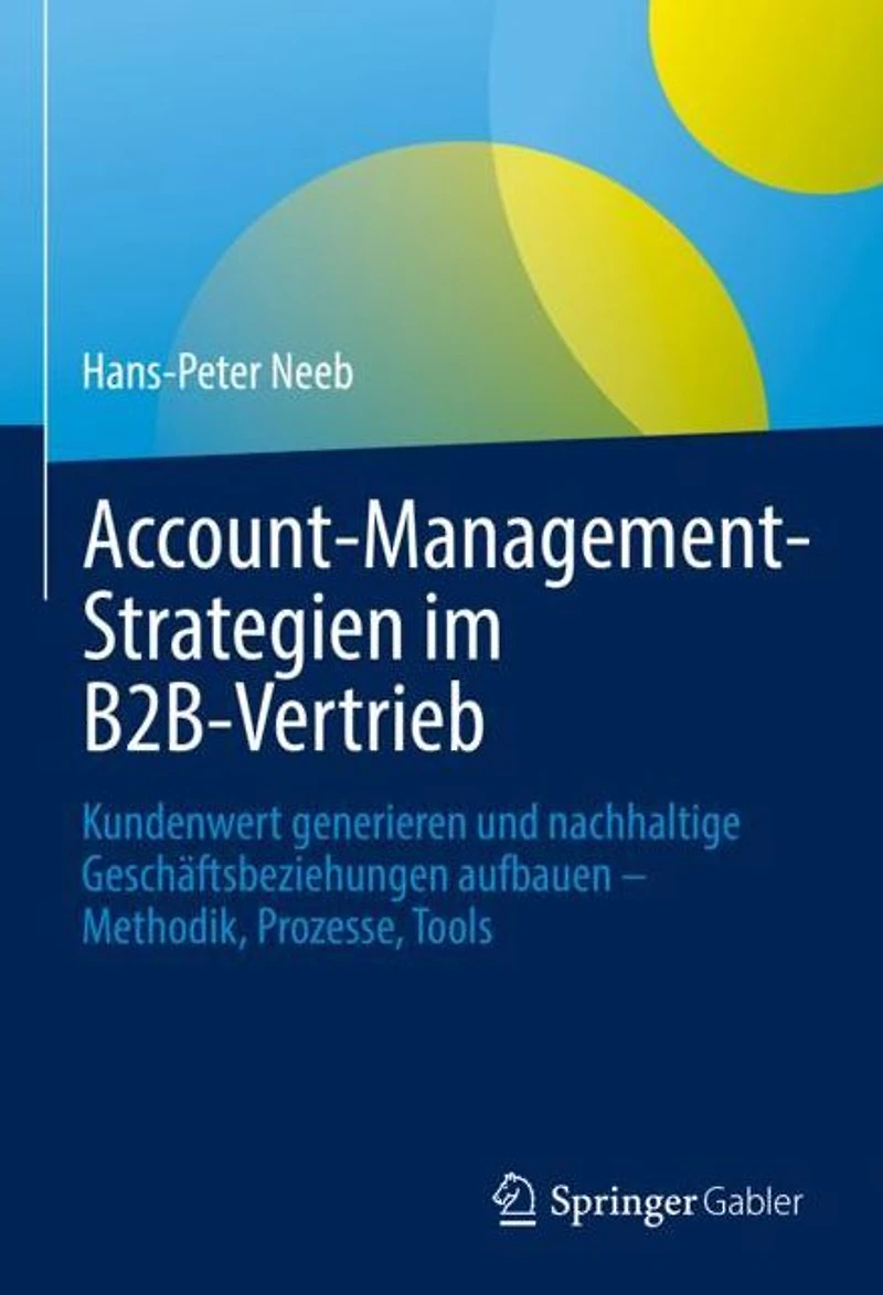 Account-Management-Strategien im B2B-Vertrieb: Kundenwert generieren und nachhaltige Geschäftsbeziehungen aufbauen - Methodik, Prozesse, Tools