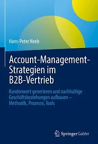 Account-Management-Strategien im B2B-Vertrieb: Kundenwert generieren und nachhaltige Geschäftsbeziehungen aufbauen - Methodik, Prozesse, Tools