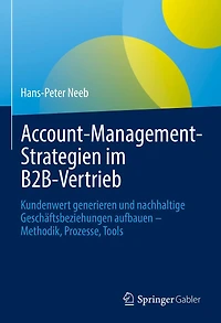 Account-Management-Strategien im B2B-Vertrieb: Kundenwert generieren und nachhaltige Geschäftsbeziehungen aufbauen - Methodik, Prozesse, Tools