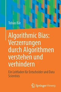 Algorithmic Bias: Verzerrungen durch Algorithmen verstehen und verhindern: Ein Leitfaden für Entscheider Data Scientists