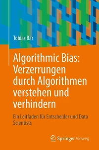 Algorithmic Bias: Verzerrungen durch Algorithmen verstehen und verhindern: Ein Leitfaden für Entscheider Data Scientists