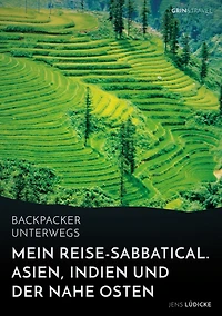 Backpacker unterwegs: Mein Reise-Sabbatical. Asien, Indien und der Nahe Osten: Vietnam, Kambodscha, China, Nepal, Indien und Jordanien