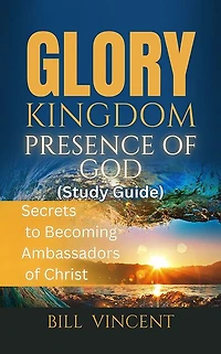Glory: Kingdom Presence of God: Secrets to Becoming Ambassadors Christ
