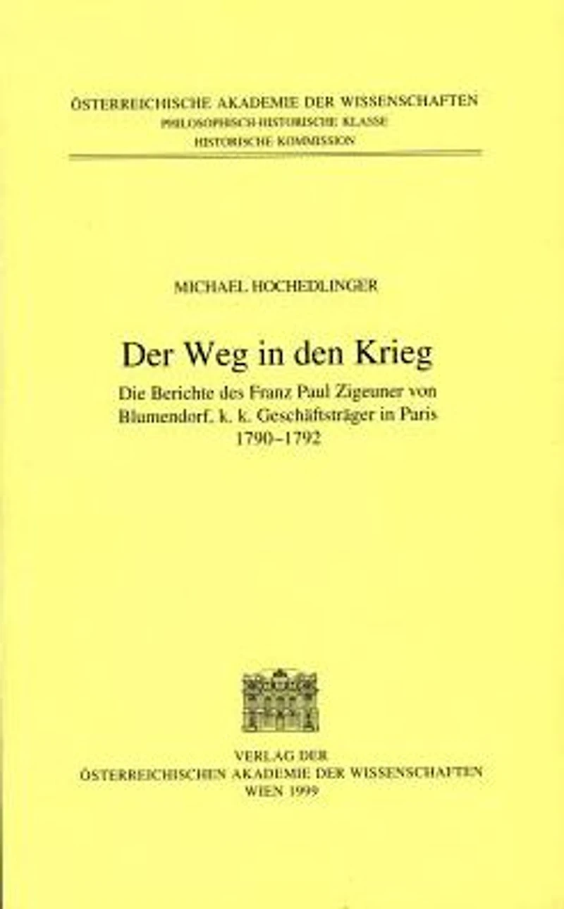 Fontes rerum Austriacarum. Osterreichische Geschichtsquellen / 2. Abteilung. Diplomata et Acta / Der Weg in den Krieg: Die Berichte des Franz Paul Zigeuner von Blumendorf, k.k. Geschaftstrager in Paris 1790-1792