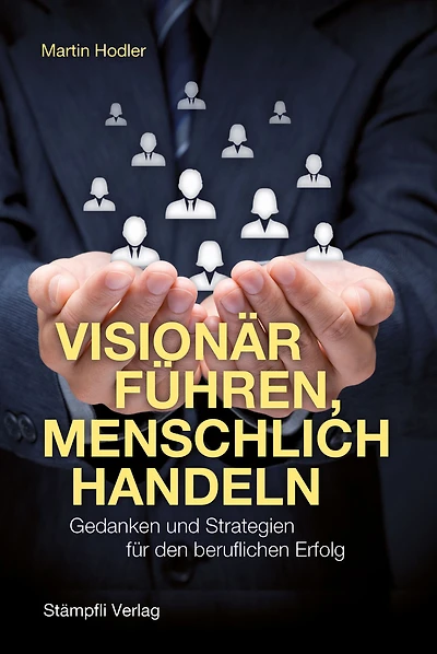 Visionär führen, menschlich handeln: Gedanken und Strategien für den beruflichen Erfolg