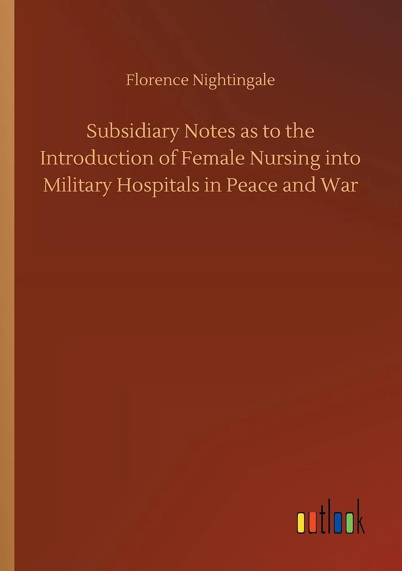 Subsidiary Notes as to the Introduction of Female Nursing into Military Hospitals Peace and War
