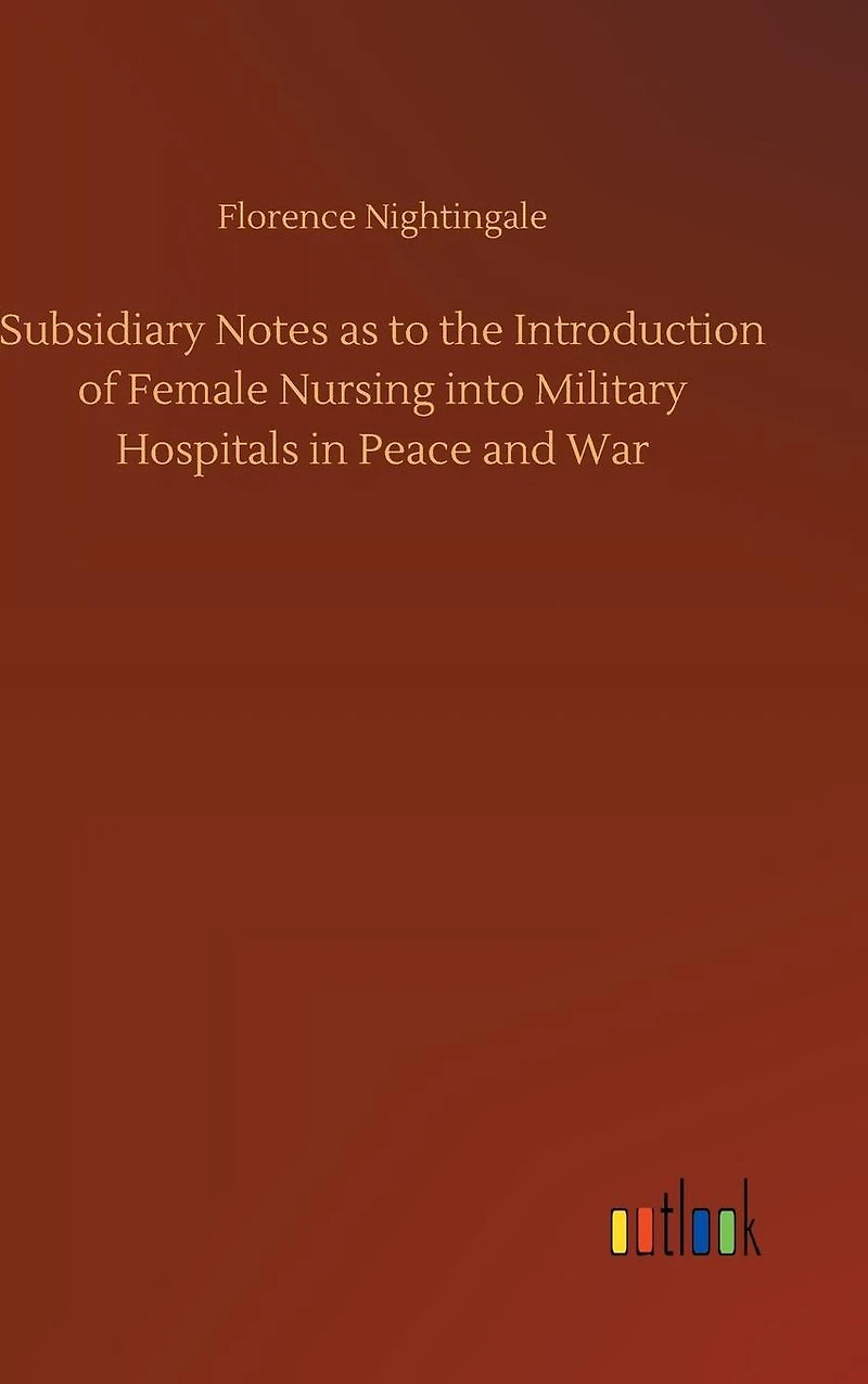 Subsidiary Notes as to the Introduction of Female Nursing into Military Hospitals Peace and War