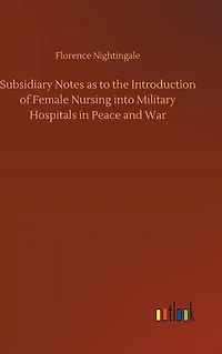Subsidiary Notes as to the Introduction of Female Nursing into Military Hospitals Peace and War