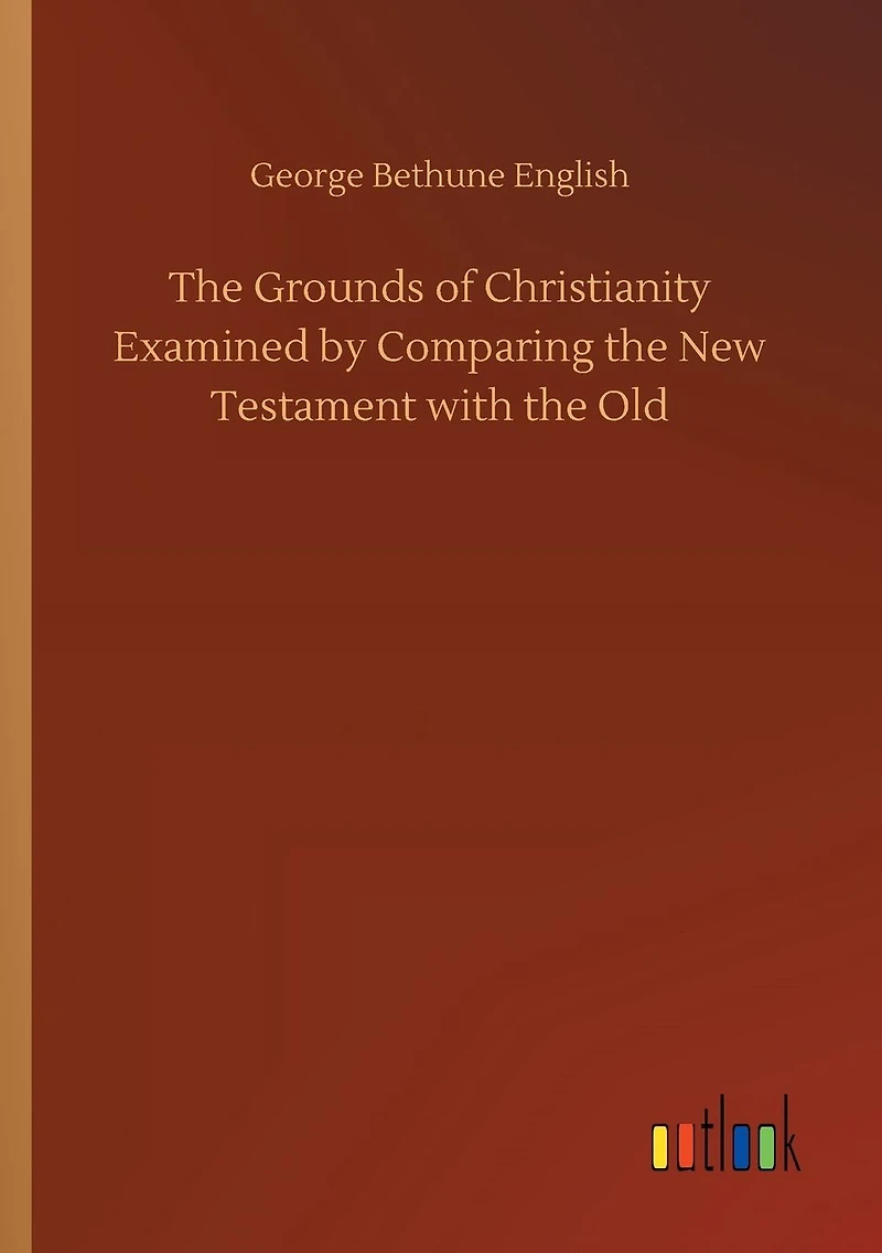 the Grounds of Christianity Examined by Comparing New Testament with Old