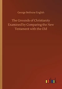 the Grounds of Christianity Examined by Comparing New Testament with Old