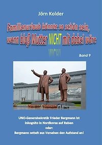 Familienurlaub könnte so schön sein, wenn bloß Mutter nicht mit dabei wäre! Band 9: UNO-Generalsekretär Frieder Bergmann ist inkognito in Nordkorea auf Reisen oder: Bergmann zettelt aus Versehen den Aufstand an!