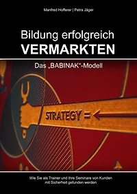 Bildung erfolgreich vermarkten: Das BABINAK-Modell - Wie Sie als Trainer und Ihre Seminare von Kunden mit Sicherheit gefunden werden.