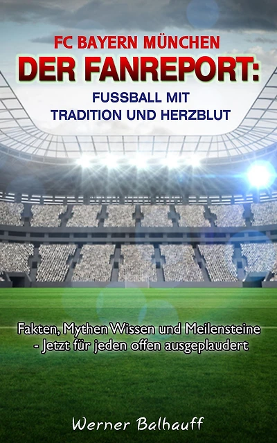 FC Bayern München - Die Roten - Von Tradition und Herzblut für den Fußball: Fakten, Mythen Wissen und Meilensteine - Jetzt für jeden offen ausgeplaudert