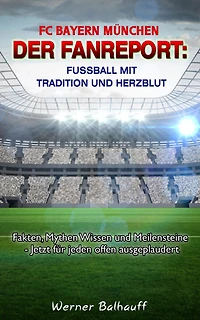FC Bayern München - Die Roten - Von Tradition und Herzblut für den Fußball: Fakten, Mythen Wissen und Meilensteine - Jetzt für jeden offen ausgeplaudert