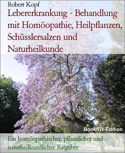 Lebererkrankung - Behandlung mit Homöopathie, Heilpflanzen, Schüsslersalzen und Naturheilkunde: Ein homöopathischer, pflanzlicher und naturheilkundlicher Ratgeber