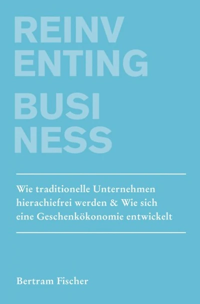 Reinventing Business: Wie traditionelle Unternehmen hierarchiefrei werden & Wie sich eine Geschenkökonomie entwickelt