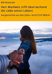 Herr Murkwitz trifft überraschend die Liebe seines Lebens: Kurzgeschichte aus dem Zyklus ALLES ECHT BERLIN