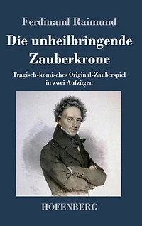 Die unheilbringende Zauberkrone oder König ohne Reich, Held Mut, Schönheit Jugend: Tragisch-komisches Original-Zauberspiel zwei Aufzügen
