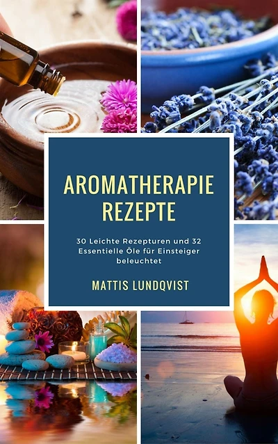 Aromatherapie Rezepte: 30 Leichte Rezepturen und 32 Essentielle Öle für Einsteiger beleuchtet