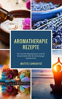 Aromatherapie Rezepte: 30 Leichte Rezepturen und 32 Essentielle Öle für Einsteiger beleuchtet