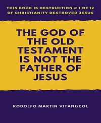 The God of the Old Testament Is not the Father of Jesus: This book is Destruction # 1 of 12 Of Christianity Destroyed Jesus