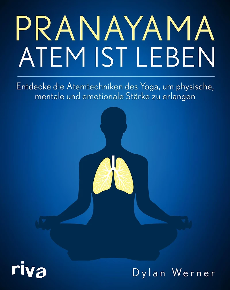 Pranayama - Atem ist Leben: Entdecke die Atemtechniken des Yoga, um physische, mentale und emotionale Stärke zu erlangen